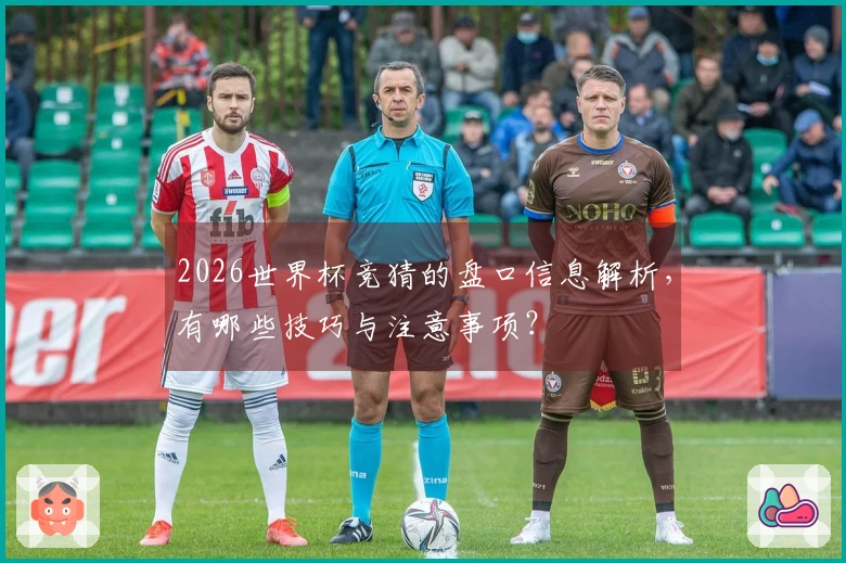 2026世界杯竞猜的盘口信息解析，有哪些技巧与注意事项？